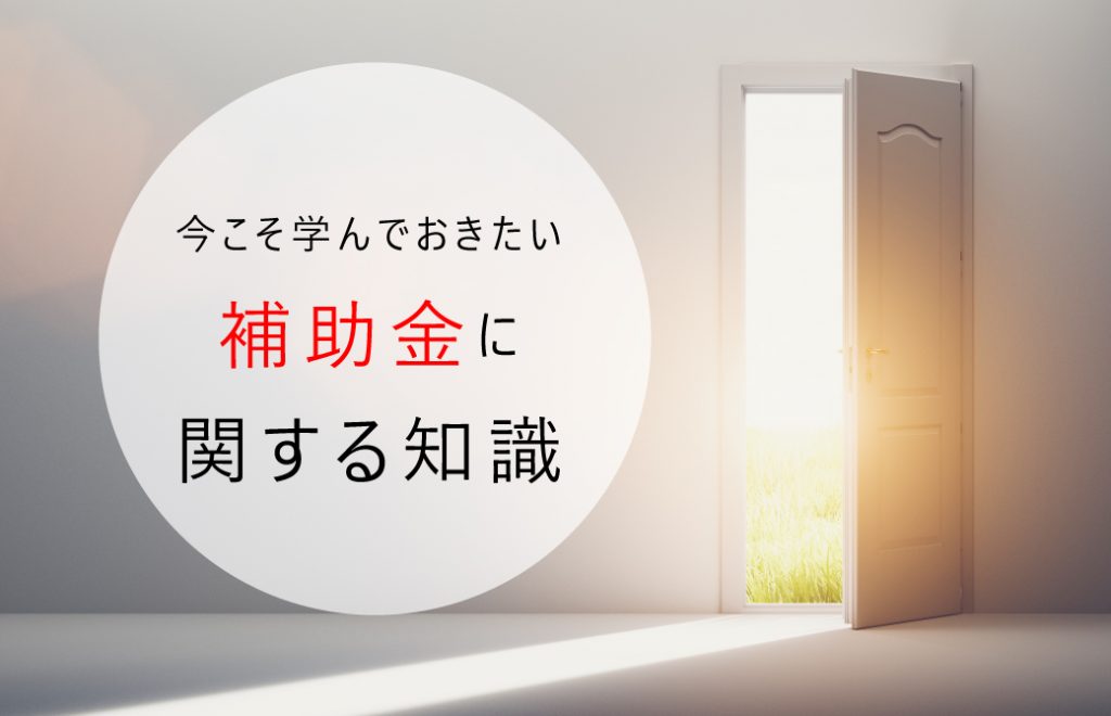 今こそ学んでおきたい補助金