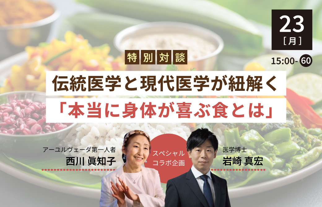 【特別対談 アーユルヴェーダ第一人者・西川眞知子先生 × 医学博士・岩崎真宏先生】 伝統医学と現代医学が紐解く「本当に身体が喜ぶ食とは」